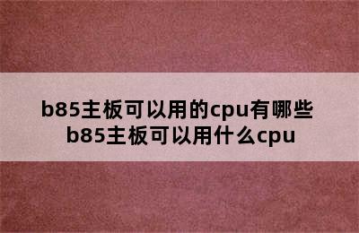 b85主板可以用的cpu有哪些 b85主板可以用什么cpu